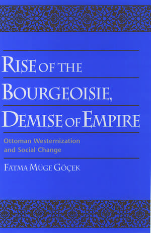 Rise of the Bourgeoisie, Demise of Empire: Ottoman Westernization and Social Change de Fatma Müge Göçek