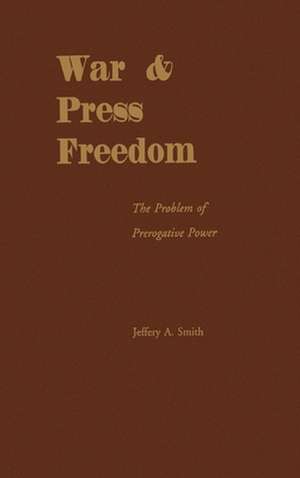 War and Press Freedom: The Problem of Prerogative Power de Jeffery A. Smith