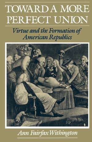 Toward a More Perfect Union: Virtue and the Formation of American Republics de Ann Fairfax Withington