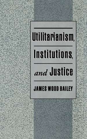 Utilitarianism, Institutions, and Justice de James Wood Bailey