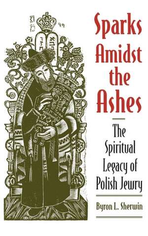 Sparks Amidst the Ashes: The Spiritual Legacy of Polish Jewry de Byron L. Sherwin