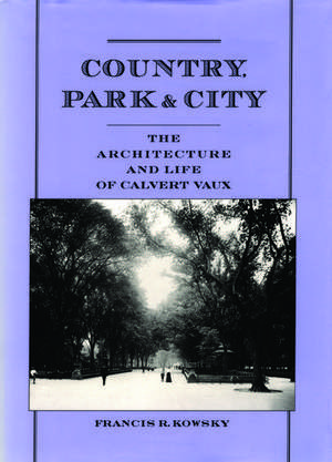 Country, Park, and City: The Architecture and Life of Calvert Vaux de Francis R. Kowsky