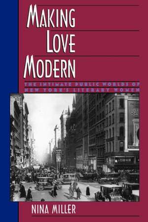 Making Love Modern: The Intimate Public Worlds of New York's Literary Women de Nina Miller