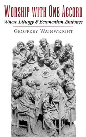 Worship with One Accord: Where Liturgy and Ecumenism Embrace de Geoffrey Wainwright