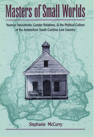 Masters of Small Worlds: Yeoman Households, Gender Relations, and the Political Culture of the Antebellum South Carolina Low Country de Stephanie McCurry