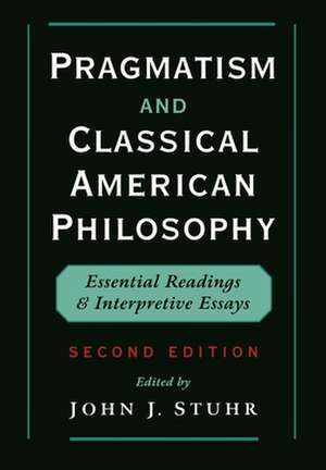 Pragmatism and Classical American Philosophy: Essential Readings and Interpretive Essays de John J. Stuhr