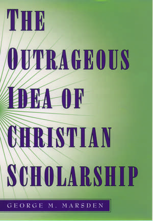 The Outrageous Idea of Christian Scholarship de George M. Marsden