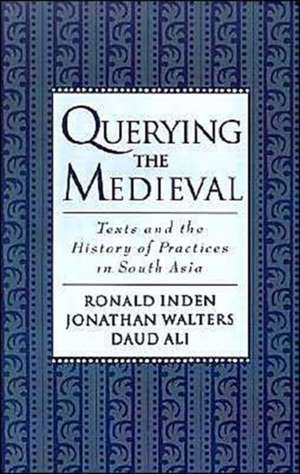 Querying the Medieval: Texts and the History of Practices in South Asia de Ronald Inden