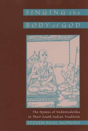 Singing the Body of God: The Hymns of Vedantadesika in Their South Indian Tradition de Steven Paul Hopkins