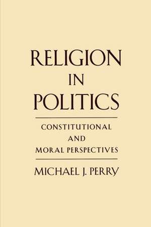 Religion in Politics: Constitutional and Moral Perspectives de Michael J. Perry