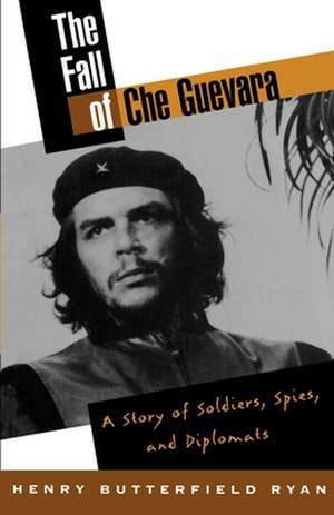 The Fall of Che Guevara: A Story of Soldiers, Spies, and Diplomats de Henry Butterfield Ryan