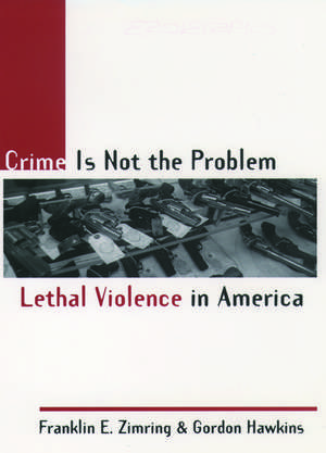 Crime Is Not the Problem: Lethal Violence in America de Franklin E. Zimring