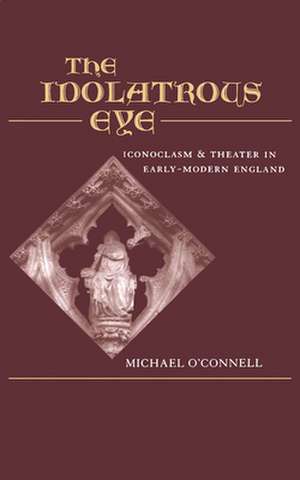 The Idolatrous Eye: Iconoclasm and Theater in Early Modern England de Michael O'Connell