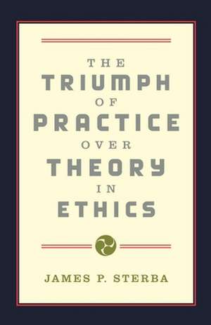 The Triumph of Practice Over Theory in Ethics de James P. Sterba