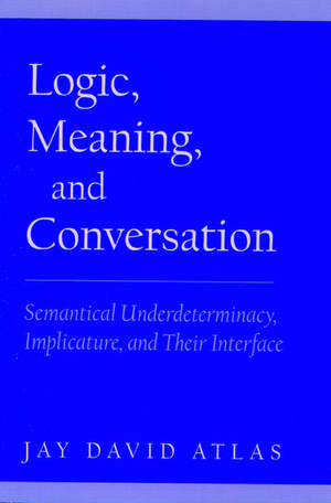 Logic, Meaning, and Conversation: Semantical Underdeterminacy, Implicature, and their Interface de Jay David Atlas