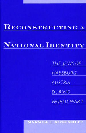 Reconstructing National Identity: The Jews of Habsburg Austria During World War I de Marsha L. Rozenblit