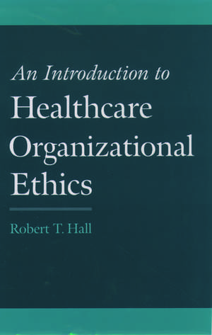 An Introduction to Healthcare Organizational Ethics de Robert T. Hall