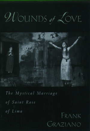 Wounds of Love: The Mystical Marriage of Saint Rose of Lima de Frank Graziano