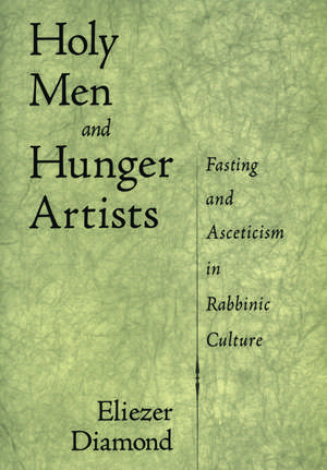 Holy Men and Hunger Artists: Fasting and Asceticism in Rabbinic Culture de Eliezer Diamond