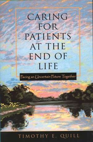 Caring for Patients at the End of Life: Facing an Uncertain Future Together de Timothy Quill