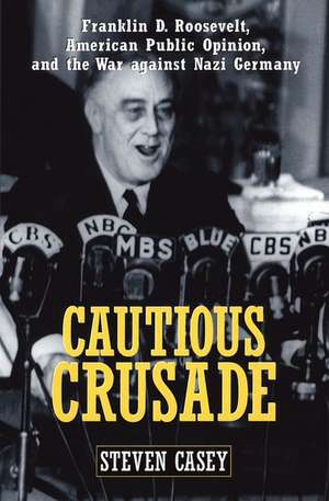 Cautious Crusade: Franklin D. Roosevelt, American Public Opinion, and the War against Nazi Germany de Steven Casey