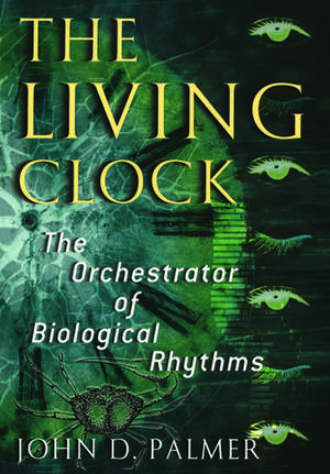 The Living Clock: The Orchestrator of Biological Rhythms de John D. Palmer