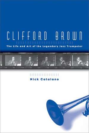 Clifford Brown: The Life and Art of the Legendary Jazz Trumpeter de Nick Catalano