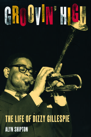 Groovin' High: The Life of Dizzy Gillespie de Alyn Shipton