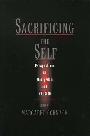 Sacrificing the Self: Martyrdom and Religion de Margaret Cormack