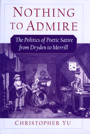 Nothing to Admire: The Politics of Poetic Satire from Dryden to Merrill de Christopher Yu