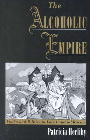 The Alcoholic Empire: Vodka & Politics in Late Imperial Russia de Patricia Herlihy