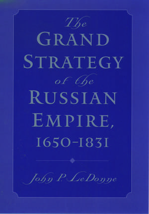 The Grand Strategy of the Russian Empire, 1650-1831 de John P. LeDonne