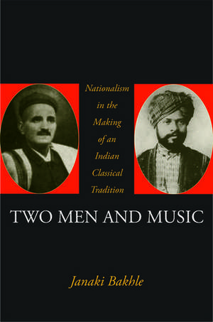 Two Men and Music: Nationalism and the Making of an Indian Classical Tradition de Janaki Bakhle