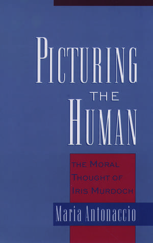 Picturing the Human: The Moral Thought of Iris Murdoch de Maria Antonaccio