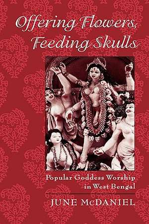 Offering Flowers, Feeding Skulls: Popular Goddess Worship in West Bengal de June McDaniel