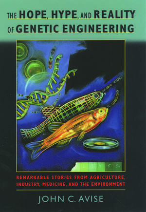 The Hope, Hype, and Reality of Genetic Engineering: Remarkable Stories from Agriculture, Industry, Medicine, and the Environment de John C. Avise