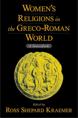 Women's Religions in the Greco-Roman World: A Sourcebook de Ross Shepard Kraemer