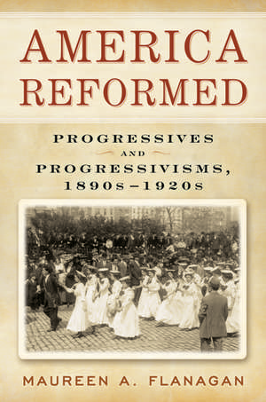 America Reformed: Progressives and Progressivisms, 1890s-1920s de Maureen A. Flanagan