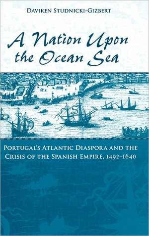 A Nation upon the Ocean Sea: Portugal's Atlantic Diaspora and the Crisis of the Spanish Empire, 1492-1640 de Daviken Studnicki-Gizbert