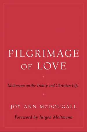 Pilgrimage of Love: Moltmann on the Trinity and Christian Life de Joy Ann McDougall