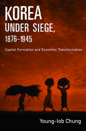 Korea under Siege, 1876-1945: Capital Formation and Economic Transformation de Young-Iob Chung