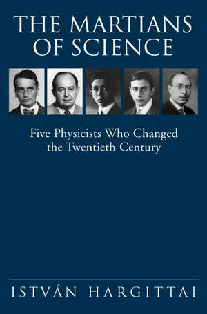 The Martians of Science: Five Physicists Who Changed the Twentieth Century de István Hargittai