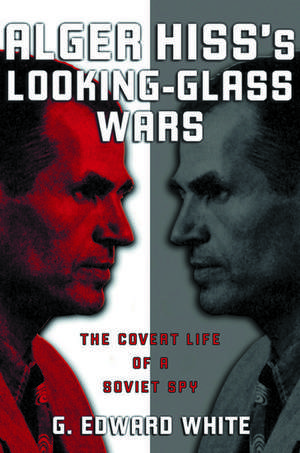 Alger Hiss's Looking-Glass Wars: The Covert Life of a Soviet Spy de G. Edward White