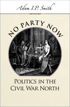 No Party Now: Politics in the Civil War North de Adam I. P. Smith