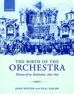 The Birth of the Orchestra: History of an Institution 1650 - 1815 de John Spitzer