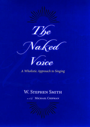 The Naked Voice: A Wholistic Approach to Singing de W. Stephen Smith