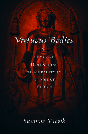 Virtuous Bodies: The Physical Dimensions of Morality in Buddhist Ethics de Susanne Mrozik