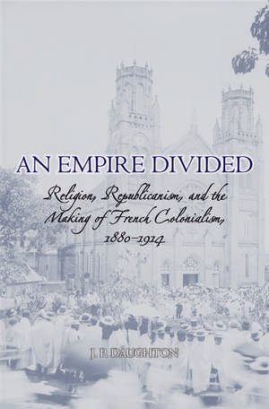 An Empire Divided: Religion, Republicanism, and the Making of French Colonialism, 1880-1914 de J. P. Daughton