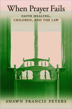 When Prayer Fails: Faith Healing, Children, and the Law de Shawn Francis Peters