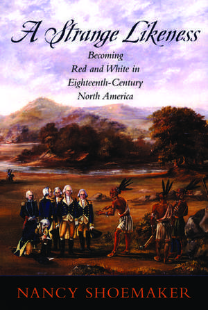 A Strange Likeness: Becoming Red and White in Eighteenth-Century North America de Nancy Shoemaker